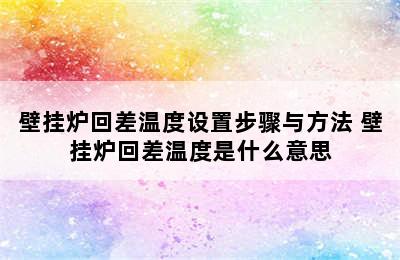 壁挂炉回差温度设置步骤与方法 壁挂炉回差温度是什么意思